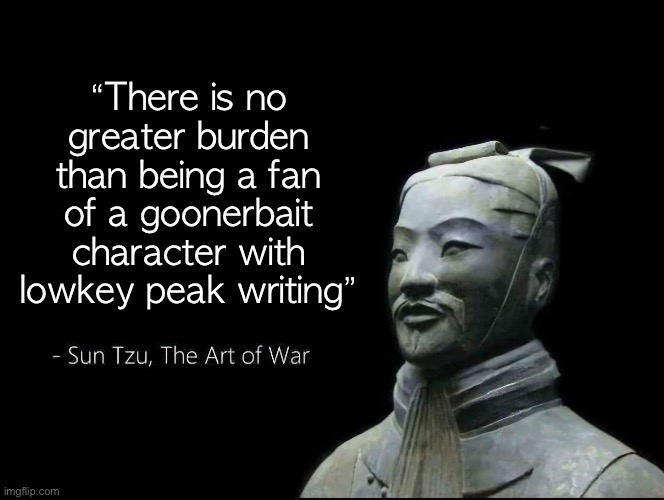 Sun Tzu Quotes | “There is no greater burden than being a fan of a goonerbait character with lowkey peak writing” | image tagged in sun tzu quotes | made w/ Imgflip meme maker