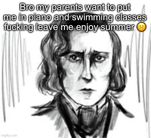 I fucking listen to classical music because i like it NOT BECAUSE I HAVE ANY MUSICAL SKILL OH MT GOD | Bro my parents want to put me in piano and swimming classes fucking leave me enjoy summer ☹️ | image tagged in yet another chopin template ough | made w/ Imgflip meme maker