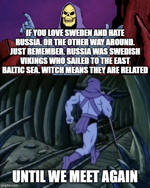 Skeletor until we meet again | IF YOU LOVE SWEDEN AND HATE RUSSIA. OR THE OTHER WAY AROUND. JUST REMEMBER. RUSSIA WAS SWEDISH VIKINGS WHO SAILED TO THE EAST BALTIC SEA. WITCH MEANS THEY ARE RELATED; UNTIL WE MEET AGAIN | image tagged in skeletor until we meet again | made w/ Imgflip meme maker