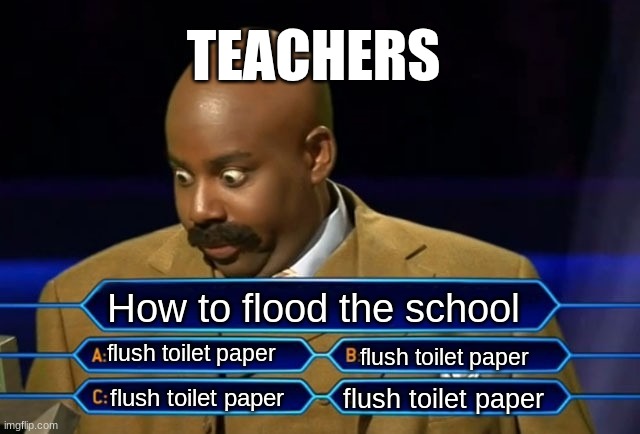 My sister did this in school | TEACHERS; How to flood the school; flush toilet paper; flush toilet paper; flush toilet paper; flush toilet paper | image tagged in who wants to be a millionaire | made w/ Imgflip meme maker