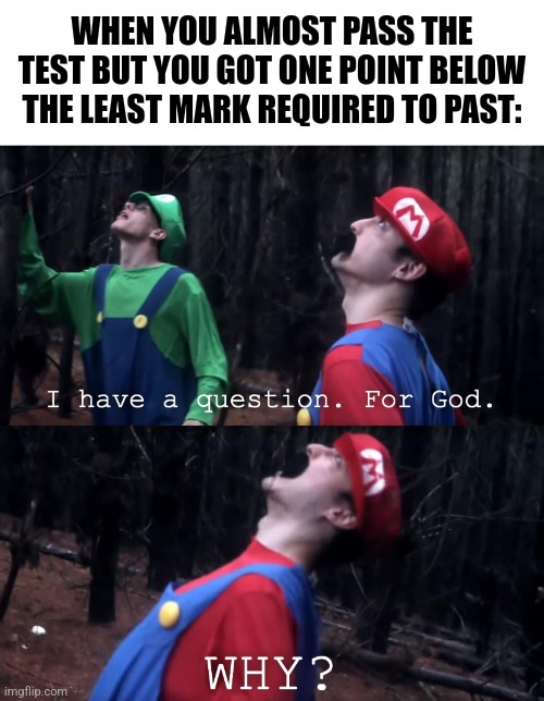 I have a question. For God | WHEN YOU ALMOST PASS THE TEST BUT YOU GOT ONE POINT BELOW THE LEAST MARK REQUIRED TO PAST: | image tagged in me3ms,exams,fail | made w/ Imgflip meme maker