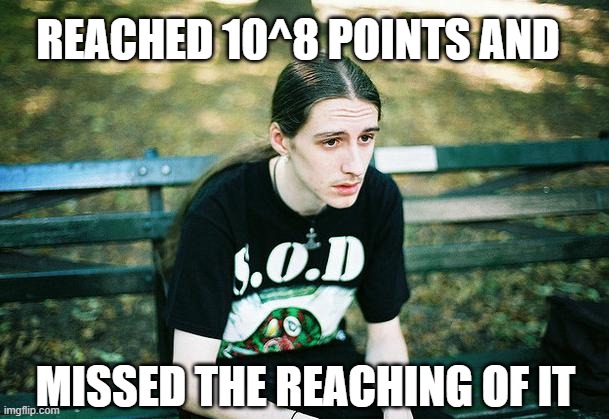 First World Metal Problems | REACHED 10^8 POINTS AND MISSED THE REACHING OF IT | image tagged in first world metal problems | made w/ Imgflip meme maker