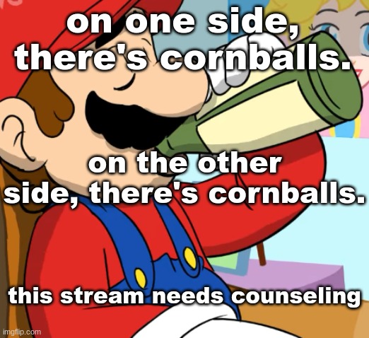 mario drinking | on one side, there's cornballs. on the other side, there's cornballs. this stream needs counseling | image tagged in mario drinking | made w/ Imgflip meme maker