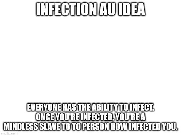 (Neat note: So is it just a very disturbing game of tag? [Eggy note: Im it!]) | INFECTION AU IDEA; EVERYONE HAS THE ABILITY TO INFECT. ONCE YOU'RE INFECTED, YOU'RE A MINDLESS SLAVE TO TO PERSON HOW INFECTED YOU. | made w/ Imgflip meme maker