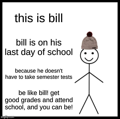 yay! | this is bill; bill is on his last day of school; because he doesn't have to take semester tests; be like bill! get good grades and attend school, and you can be! | image tagged in memes,be like bill | made w/ Imgflip meme maker
