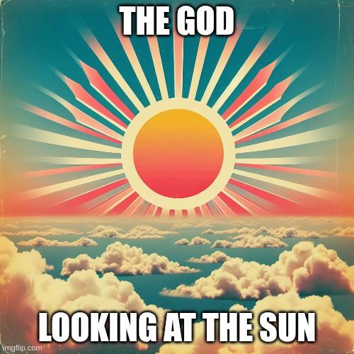 sun | THE GOD; LOOKING AT THE SUN | image tagged in sun | made w/ Imgflip meme maker