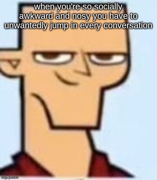 tyler | when you're so socially awkward and nosy you have to unwantedly jump in every conversation | image tagged in tyler | made w/ Imgflip meme maker