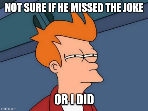 Futurama Fry Meme | NOT SURE IF HE MISSED THE JOKE OR I DID | image tagged in memes,futurama fry | made w/ Imgflip meme maker