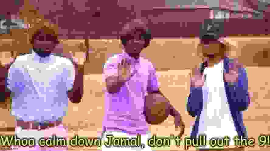 Woah calm down Jamal, don't pull out the nine! | image tagged in woah calm down jamal don't pull out the nine | made w/ Imgflip meme maker
