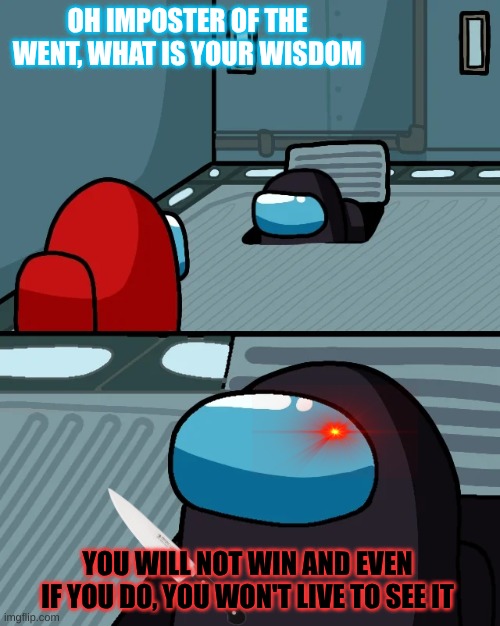 impostor of the vent | OH IMPOSTER OF THE WENT, WHAT IS YOUR WISDOM; YOU WILL NOT WIN AND EVEN IF YOU DO, YOU WON'T LIVE TO SEE IT | image tagged in impostor of the vent | made w/ Imgflip meme maker