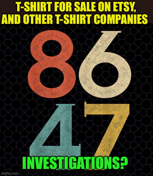 86 45 and 86 47 buttons and T-shirts being sold. Perpetuating violence | T-SHIRT FOR SALE ON ETSY, AND OTHER T-SHIRT COMPANIES; INVESTIGATIONS? | image tagged in gifs,president trump,haters,violence,democrats | made w/ Imgflip meme maker