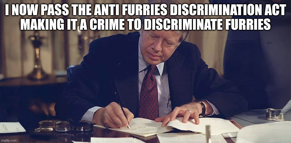 jimmy carter | I NOW PASS THE ANTI FURRIES DISCRIMINATION ACT
MAKING IT A CRIME TO DISCRIMINATE FURRIES | image tagged in jimmy carter | made w/ Imgflip meme maker