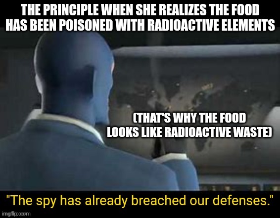 The spy has already breached our defenses | THE PRINCIPLE WHEN SHE REALIZES THE FOOD HAS BEEN POISONED WITH RADIOACTIVE ELEMENTS; (THAT'S WHY THE FOOD LOOKS LIKE RADIOACTIVE WASTE) | image tagged in the spy has already breached our defenses | made w/ Imgflip meme maker