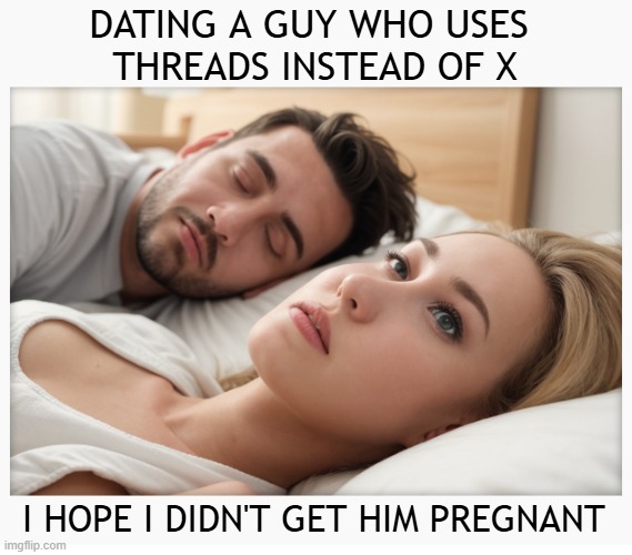 Dating a guy who uses Threads instead of X | DATING A GUY WHO USES 
THREADS INSTEAD OF X; I HOPE I DIDN'T GET HIM PREGNANT | image tagged in dating a guy who do x,soyboys,threads,social media | made w/ Imgflip meme maker