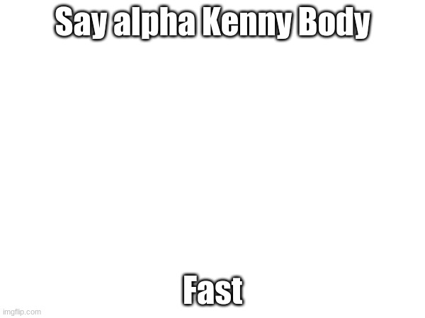 Alphakennybody | Say alpha Kenny Body; Fast | made w/ Imgflip meme maker