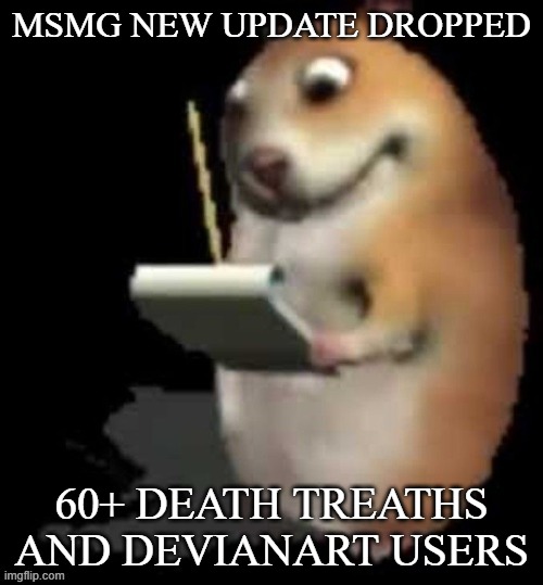 gm chat or smth | MSMG NEW UPDATE DROPPED; 60+ DEATH TREATHS AND DEVIANART USERS | image tagged in chomik type | made w/ Imgflip meme maker