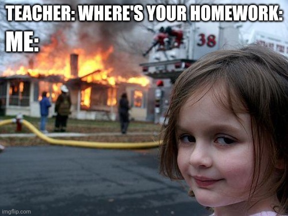 Disaster Girl | ME:; TEACHER: WHERE'S YOUR HOMEWORK: | image tagged in memes,disaster girl | made w/ Imgflip meme maker