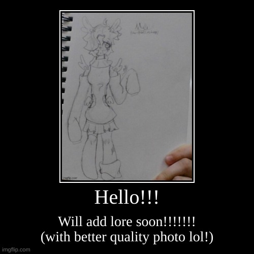 Hello!!! | Will add lore soon!!!!!!! (with better quality photo lol!) | image tagged in funny,demotivationals | made w/ Imgflip demotivational maker