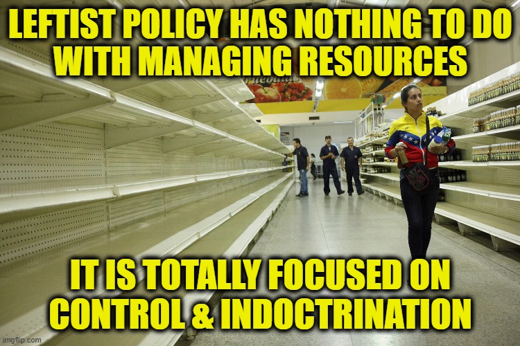 More Leftist Logic | LEFTIST POLICY HAS NOTHING TO DO
WITH MANAGING RESOURCES; IT IS TOTALLY FOCUSED ON
CONTROL & INDOCTRINATION | image tagged in leftists | made w/ Imgflip meme maker
