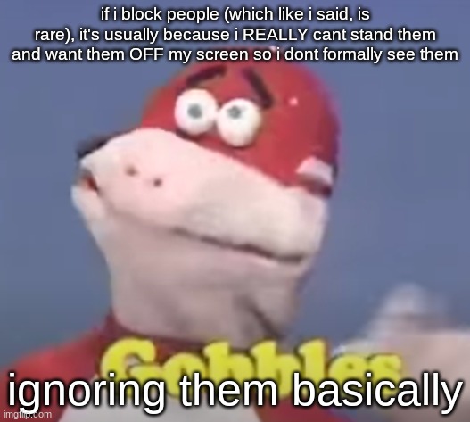 gobbles | if i block people (which like i said, is rare), it's usually because i REALLY cant stand them and want them OFF my screen so i dont formally see them; ignoring them basically | image tagged in gobbles | made w/ Imgflip meme maker