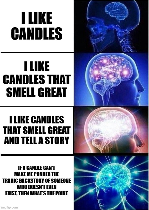I like candles | I LIKE CANDLES; I LIKE CANDLES THAT SMELL GREAT; I LIKE CANDLES THAT SMELL GREAT AND TELL A STORY; IF A CANDLE CAN'T MAKE ME PONDER THE TRAGIC BACKSTORY OF SOMEONE WHO DOESN'T EVEN EXIST, THEN WHAT'S THE POINT | image tagged in memes,expanding brain | made w/ Imgflip meme maker