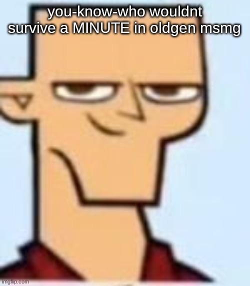 tyler | you-know-who wouldnt survive a MINUTE in oldgen msmg | image tagged in tyler | made w/ Imgflip meme maker