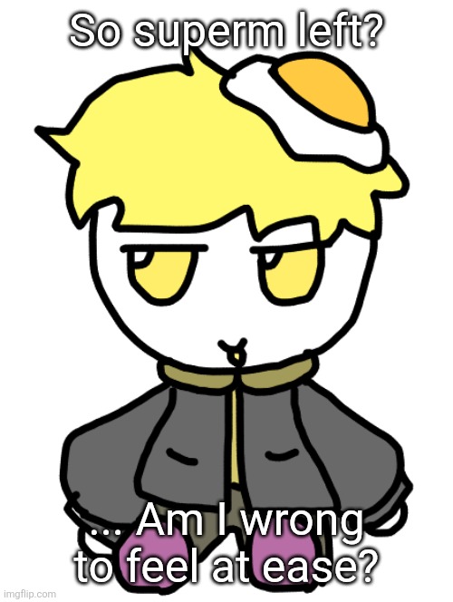 Superm was nice sometimes... but he was kinda a b*tch other times. | So superm left? ... Am I wrong to feel at ease? | image tagged in eggy fumo | made w/ Imgflip meme maker