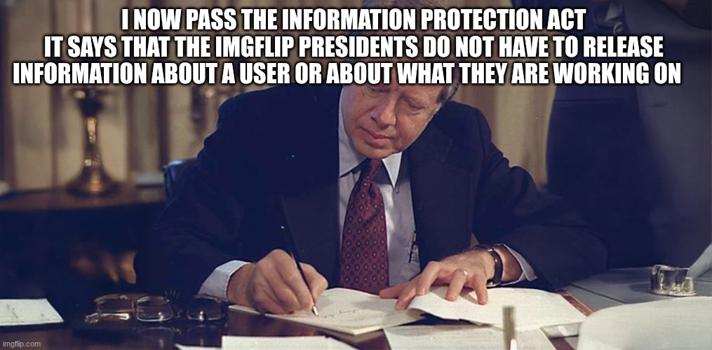 jimmy carter | I NOW PASS THE INFORMATION PROTECTION ACT 
IT SAYS THAT THE IMGFLIP PRESIDENTS DO NOT HAVE TO RELEASE 
INFORMATION ABOUT A USER OR ABOUT WHAT THEY ARE WORKING ON | image tagged in jimmy carter | made w/ Imgflip meme maker