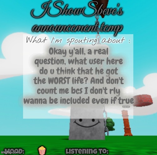 IShowSbeve's announcement temp | Okay y'all, a real question, what user here do u think that he got the WORST life? And don't count me bcs I don't rly wanna be included even if true; 🍿 | image tagged in ishowsbeve's announcement temp | made w/ Imgflip meme maker