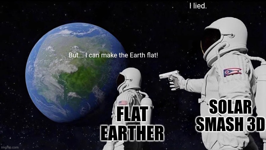 Always Has Been | I lied. But... I can make the Earth flat! SOLAR SMASH 3D; FLAT EARTHER | image tagged in memes,always has been | made w/ Imgflip meme maker