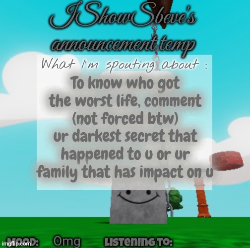 I said mine so I'm clear | To know who got the worst life, comment (not forced btw) ur darkest secret that happened to u or ur family that has impact on u; Omg | image tagged in ishowsbeve's announcement temp | made w/ Imgflip meme maker
