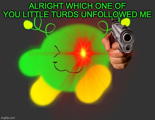 death. | ALRIGHT WHICH ONE OF YOU LITTLE TURDS UNFOLLOWED ME | image tagged in vroby green dmb | made w/ Imgflip meme maker