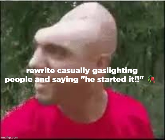 brainless | rewrite casually gaslighting people and saying "he started it!!" 🥀 | image tagged in dishweed | made w/ Imgflip meme maker