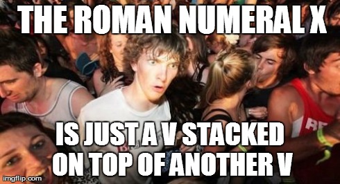 Sudden Clarity Clarence Meme | THE ROMAN NUMERAL X IS JUST A V STACKED ON TOP OF ANOTHER V | image tagged in memes,sudden clarity clarence,AdviceAnimals | made w/ Imgflip meme maker