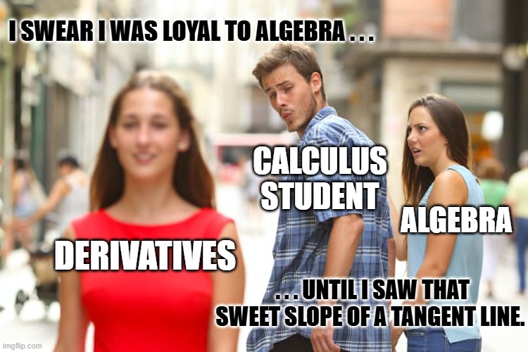 Distracted Boyfriend | I SWEAR I WAS LOYAL TO ALGEBRA . . . CALCULUS STUDENT; ALGEBRA; DERIVATIVES; . . . UNTIL I SAW THAT SWEET SLOPE OF A TANGENT LINE. | image tagged in memes,distracted boyfriend | made w/ Imgflip meme maker