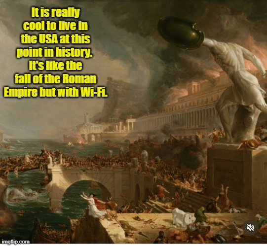 Fall of Roman Empire modern version | It is really cool to live in the USA at this point in history. 
It's like the fall of the Roman Empire but with Wi-Fi. | image tagged in political meme | made w/ Imgflip meme maker