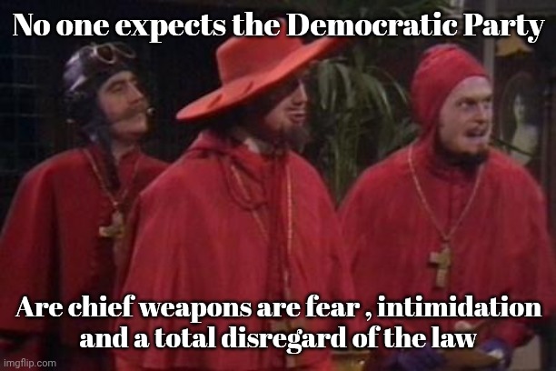 Nobody Expects the Spanish Inquisition Monty Python | No one expects the Democratic Party Are chief weapons are fear , intimidation
and a total disregard of the law | image tagged in nobody expects the spanish inquisition monty python | made w/ Imgflip meme maker