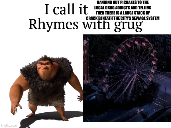 I have fun here | HANDING OUT PICKAXES TO THE LOCAL DRUG ADDICTS AND TELLING THEN THERE IS A LARGE STACK OF CRACK BENEATH THE CITY’S SEWAGE SYSTEM | image tagged in i call it _____ | made w/ Imgflip meme maker