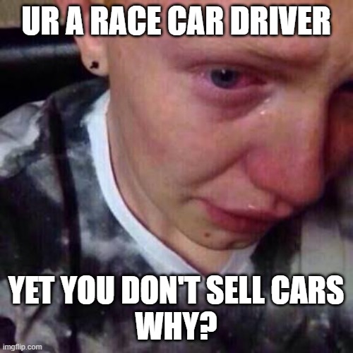 Feel like pure shit | UR A RACE CAR DRIVER YET YOU DON'T SELL CARS
WHY? | image tagged in feel like pure shit | made w/ Imgflip meme maker