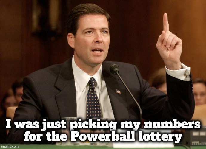 James Comey is a bitch | I was just picking my numbers
for the Powerball lottery | image tagged in james comey is a bitch | made w/ Imgflip meme maker