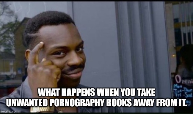 Thinking Black Man | WHAT HAPPENS WHEN YOU TAKE UNWANTED PORNOGRAPHY BOOKS AWAY FROM IT. | image tagged in thinking black man | made w/ Imgflip meme maker