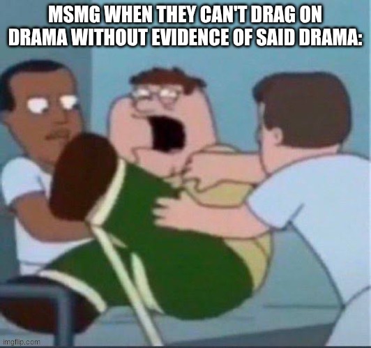 peter insane | MSMG WHEN THEY CAN'T DRAG ON DRAMA WITHOUT EVIDENCE OF SAID DRAMA: | image tagged in peter insane | made w/ Imgflip meme maker