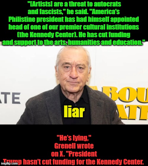 "[Artists] are a threat to autocrats and fascists," he said. "America’s Philistine president has had himself appointed head of one of our premier cultural institutions (the Kennedy Center). He has cut funding and support to the arts, humanities and education."; "He’s lying," Grenell wrote on X. "President Trump hasn’t cut funding for the Kennedy Center. liar | made w/ Imgflip meme maker