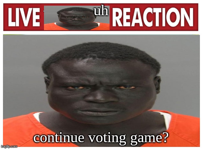 live convict reaction | uh; continue voting game? | image tagged in live convict reaction | made w/ Imgflip meme maker