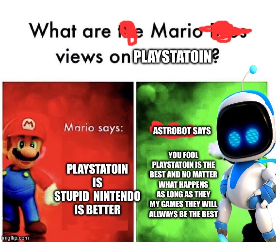 Mario Bros Views | PLAYSTATOIN; ASTROBOT SAYS; PLAYSTATOIN IS STUPID  NINTENDO IS BETTER; YOU FOOL PLAYSTATOIN IS THE BEST AND NO MATTER WHAT HAPPENS AS LONG AS THEY MY GAMES THEY WILL ALLWAYS BE THE BEST | image tagged in mario bros views | made w/ Imgflip meme maker