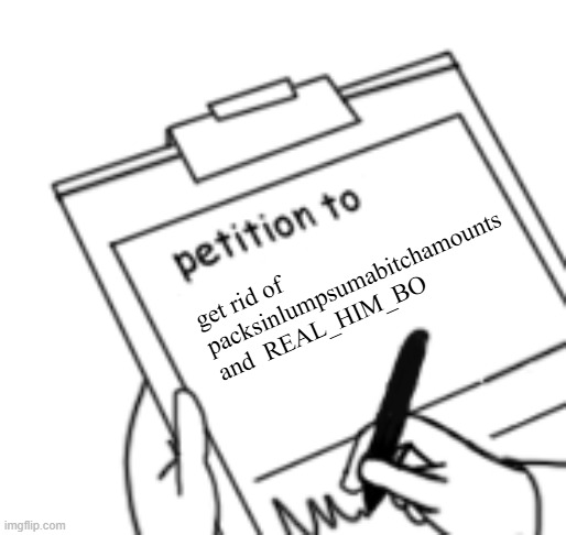 sign in the comments | get rid of packsinlumpsumabitchamounts and  REAL_HIM_BO | image tagged in blank petition | made w/ Imgflip meme maker
