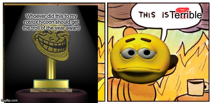 This Is Fine Meme | Terrible; Whoever did this to my roblox tycoon should get the troll of the year award | image tagged in memes,this is fine | made w/ Imgflip meme maker