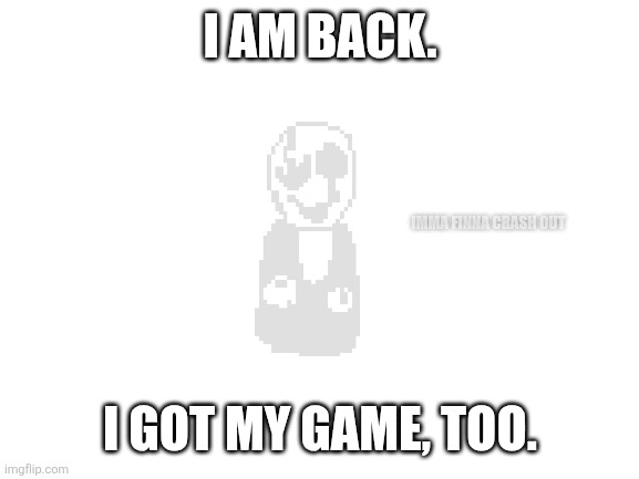 Blank White Template | I AM BACK. IMMA FINNA CRASH OUT; I GOT MY GAME, TOO. | image tagged in blank white template | made w/ Imgflip meme maker