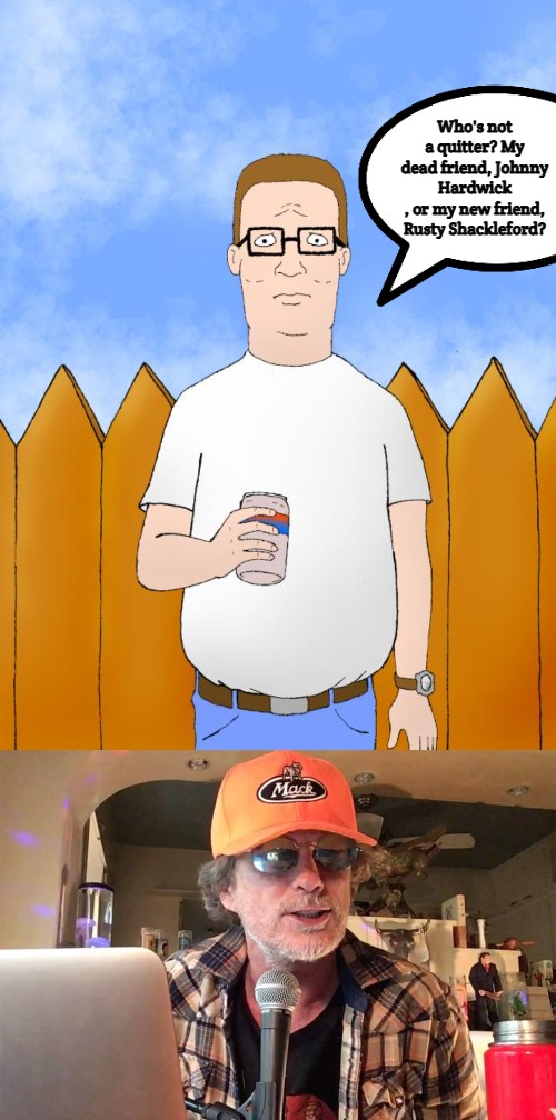 Who's not a quitter? My dead friend, Johnny Hardwick
, or my new friend, Rusty Shackleford? | image tagged in hank hill standing,hank hill | made w/ Imgflip meme maker