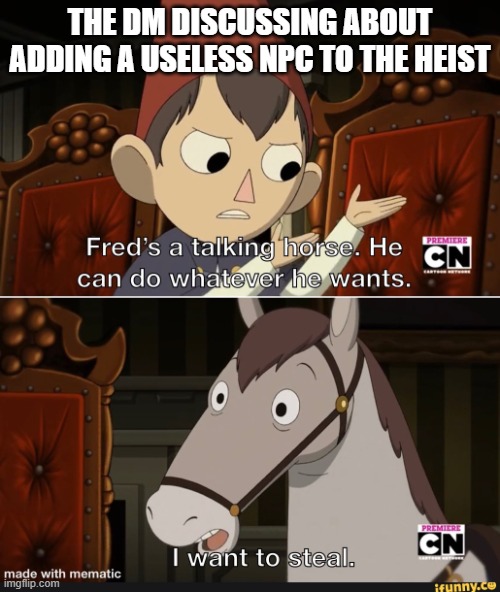 Chaos must reign | THE DM DISCUSSING ABOUT ADDING A USELESS NPC TO THE HEIST | image tagged in over the garden wall i want to steal,funny,horse,dnd,theft | made w/ Imgflip meme maker